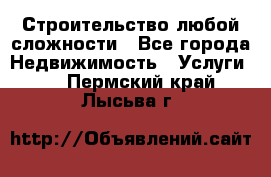 Строительство любой сложности - Все города Недвижимость » Услуги   . Пермский край,Лысьва г.